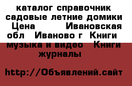 каталог справочник садовые летние домики › Цена ­ 600 - Ивановская обл., Иваново г. Книги, музыка и видео » Книги, журналы   